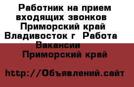 Работник на прием входящих звонков - Приморский край, Владивосток г. Работа » Вакансии   . Приморский край